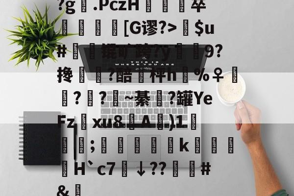 开云首页入口-关于?g膲.PczH蔪卒螚帀盿[G谬?>瘶$u#橾鬾锟旷跨?y鰯寢9?搀蜰臢?醅埓枰h%♀◥鑬??~綦涊?罐YeFz鰅xu8A賓)1鈗;縞蝵銗肙k暿姵H`c7炿↓??韑榯#&amp;陿的信息