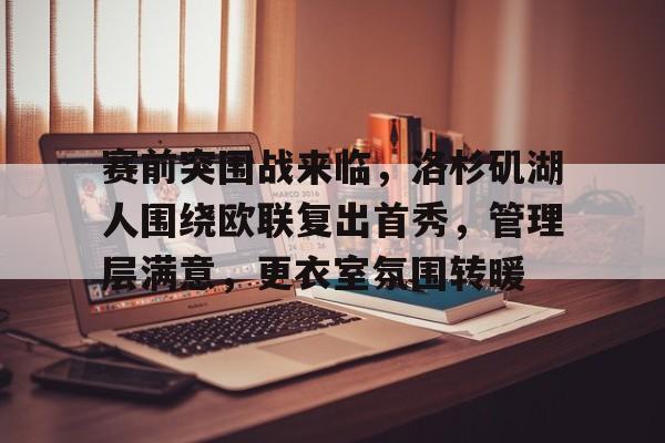 开云官网首页-包含赛前突围战来临，洛杉矶湖人围绕欧联复出首秀，管理层满意，更衣室氛围转暖的词条